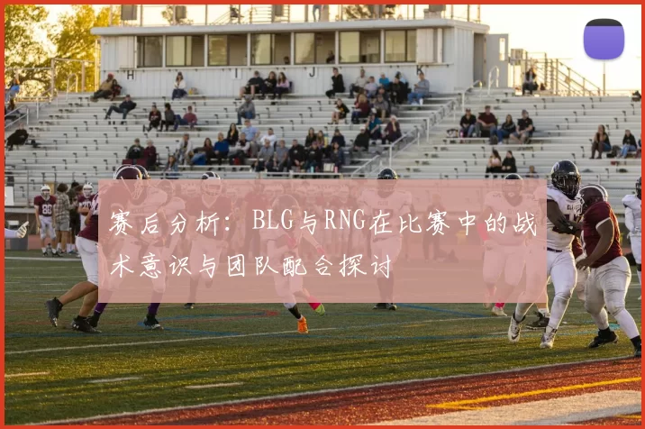 赛后分析：BLG与RNG在比赛中的战术意识与团队配合探讨