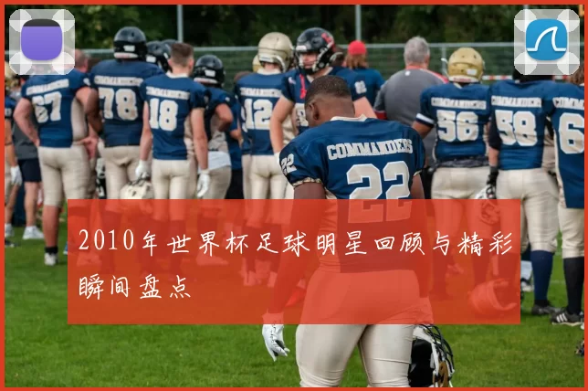 2010年世界杯足球明星回顾与精彩瞬间盘点
