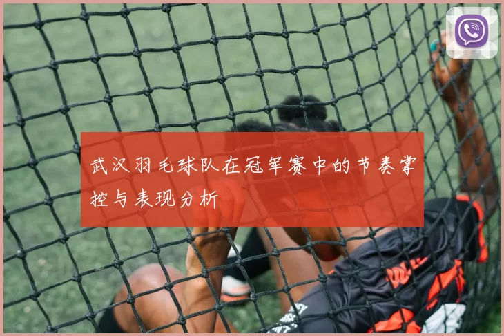 武汉羽毛球队在冠军赛中的节奏掌控与表现分析