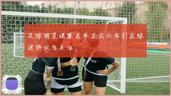足球明星退赛名单正式公布引发球迷热议与关注