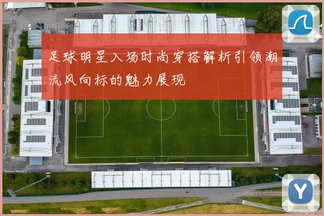 足球明星入场时尚穿搭解析引领潮流风向标的魅力展现