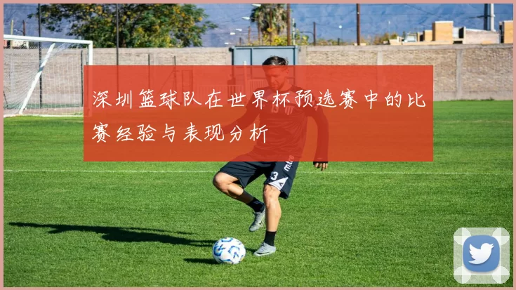 深圳篮球队在世界杯预选赛中的比赛经验与表现分析