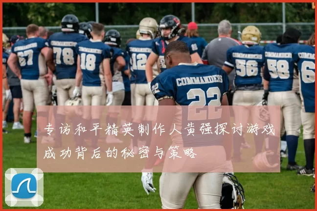 专访和平精英制作人黄强探讨游戏成功背后的秘密与策略