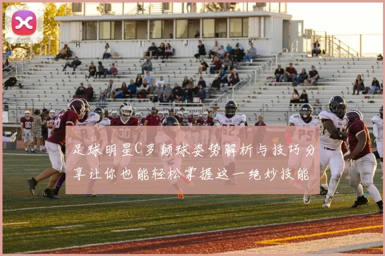 足球明星C罗颠球姿势解析与技巧分享让你也能轻松掌握这一绝妙技能