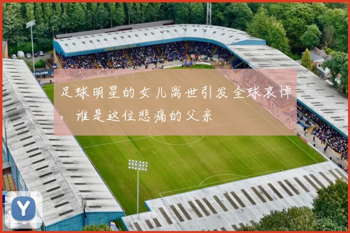 足球明星的女儿离世引发全球哀悼，谁是这位悲痛的父亲