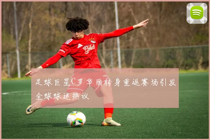 足球巨星C罗华丽转身重返赛场引发全球球迷热议