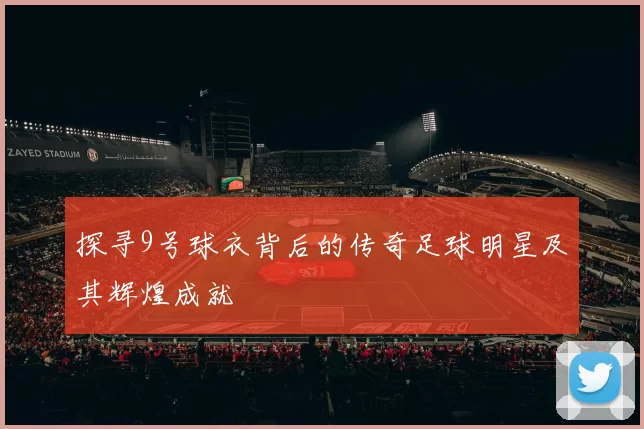 探寻9号球衣背后的传奇足球明星及其辉煌成就