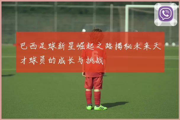 巴西足球新星崛起之路揭秘未来天才球员的成长与挑战