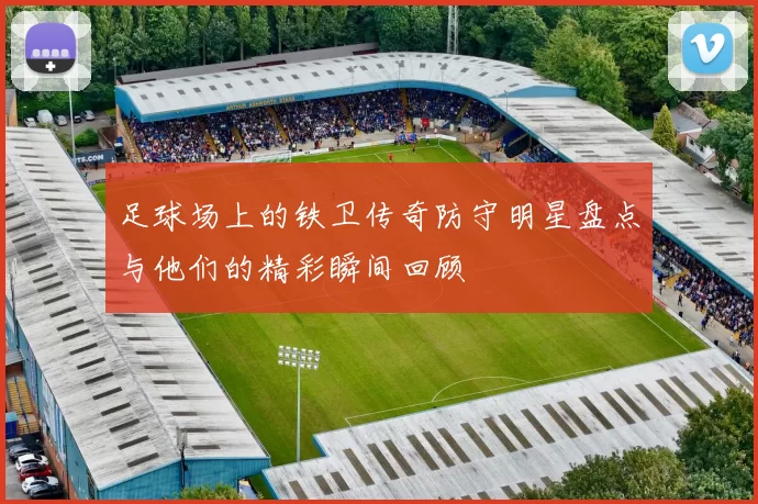 足球场上的铁卫传奇防守明星盘点与他们的精彩瞬间回顾