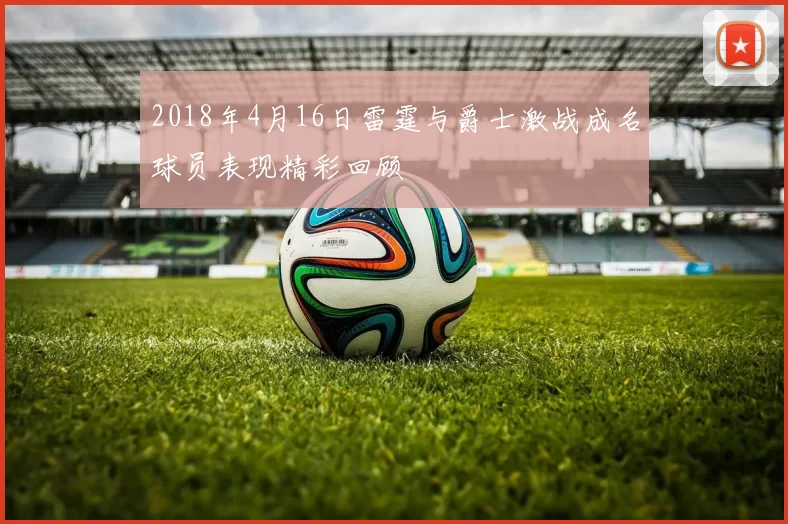 2018年4月16日雷霆与爵士激战成名球员表现精彩回顾