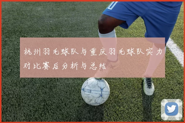 杭州羽毛球队与重庆羽毛球队实力对比赛后分析与总结
