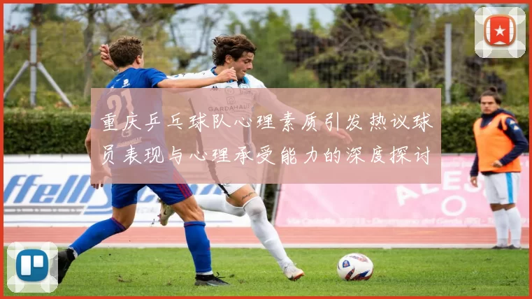 重庆乒乓球队心理素质引发热议球员表现与心理承受能力的深度探讨