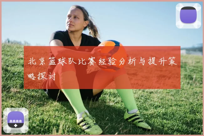 北京篮球队比赛经验分析与提升策略探讨