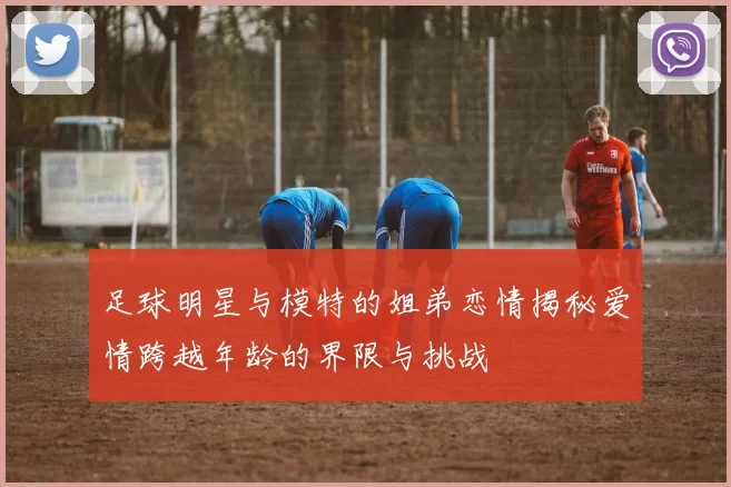 足球明星与模特的姐弟恋情揭秘爱情跨越年龄的界限与挑战