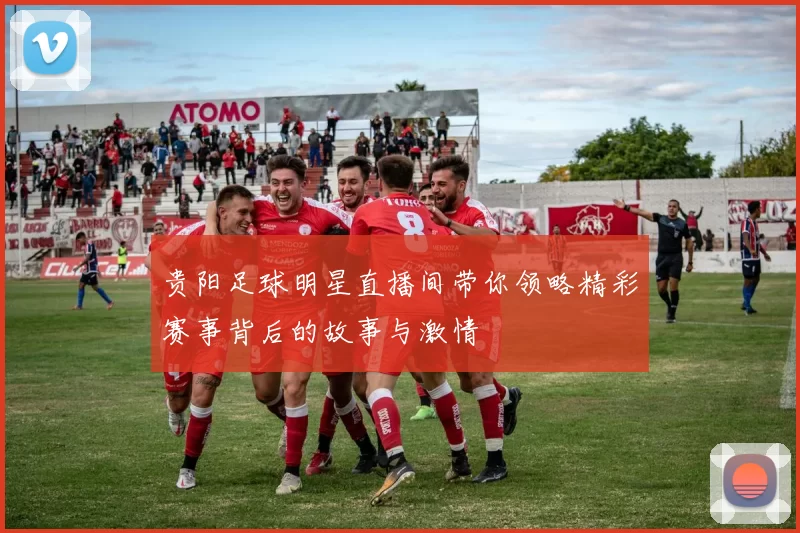 贵阳足球明星直播间带你领略精彩赛事背后的故事与激情