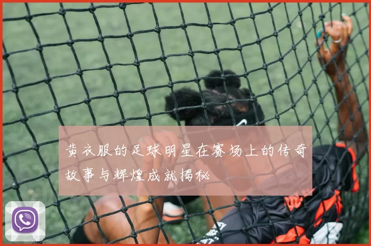 黄衣服的足球明星在赛场上的传奇故事与辉煌成就揭秘