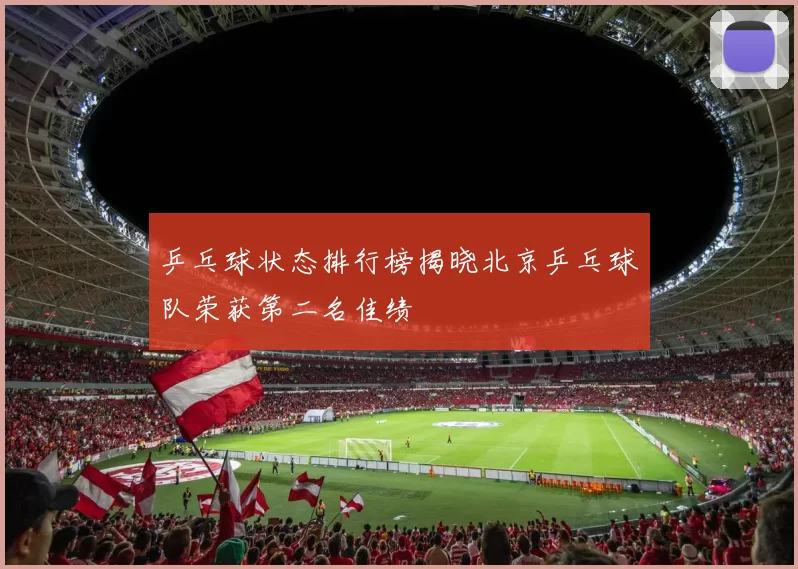 乒乓球状态排行榜揭晓北京乒乓球队荣获第二名佳绩