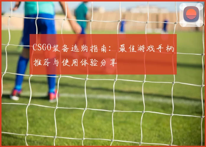 CSGO装备选购指南：最佳游戏手柄推荐与使用体验分享