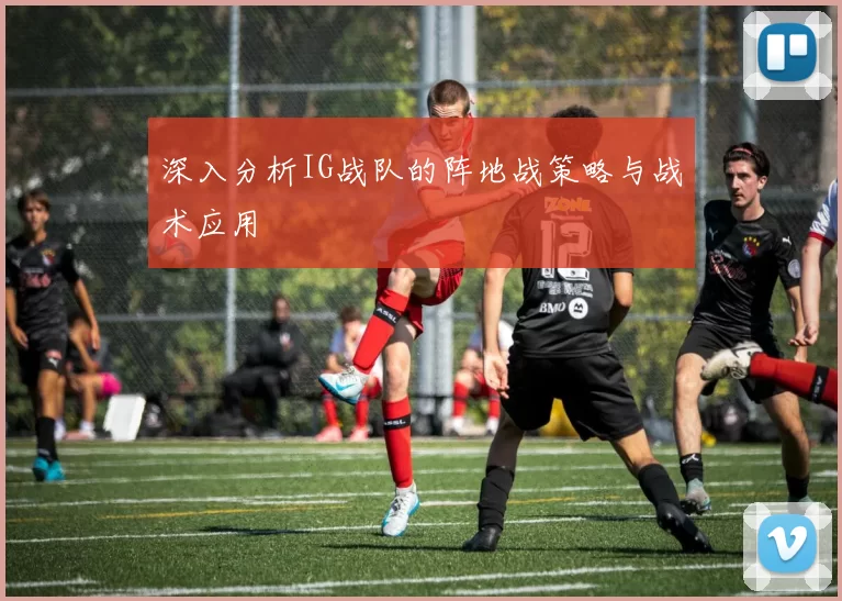 深入分析IG战队的阵地战策略与战术应用