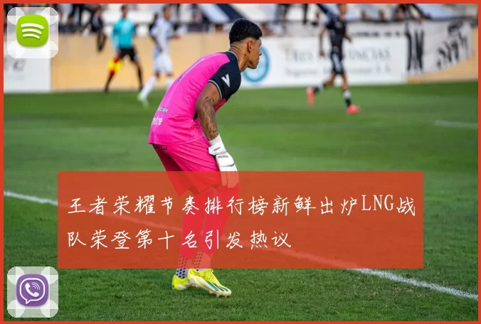 王者荣耀节奏排行榜新鲜出炉LNG战队荣登第十名引发热议