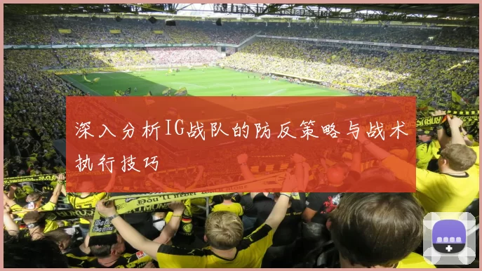 深入分析IG战队的防反策略与战术执行技巧