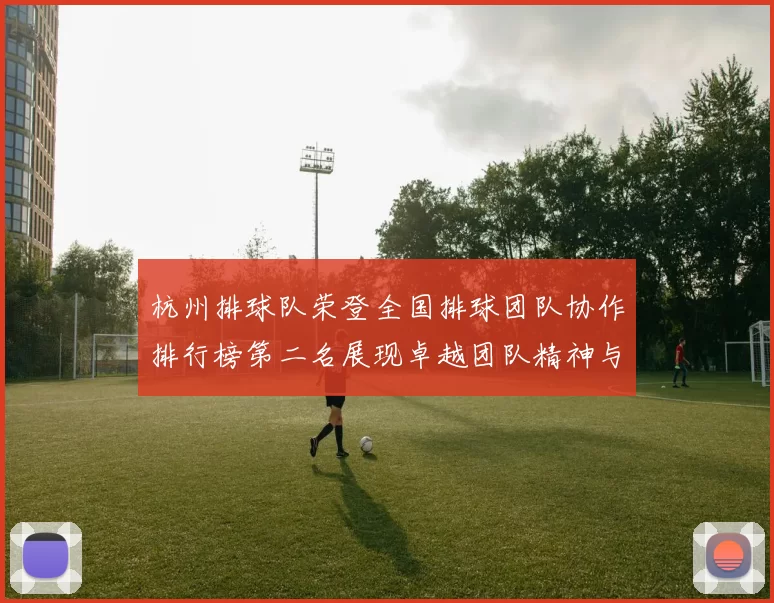 杭州排球队荣登全国排球团队协作排行榜第二名展现卓越团队精神与实力