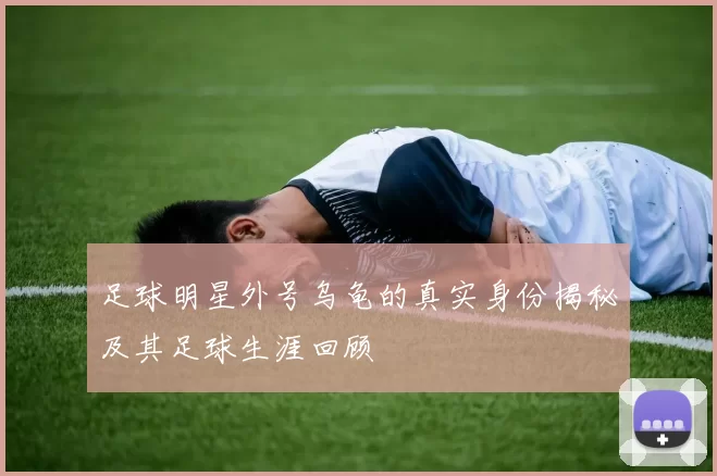 足球明星外号乌龟的真实身份揭秘及其足球生涯回顾