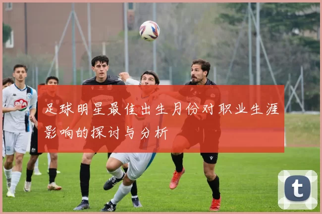足球明星最佳出生月份对职业生涯影响的探讨与分析