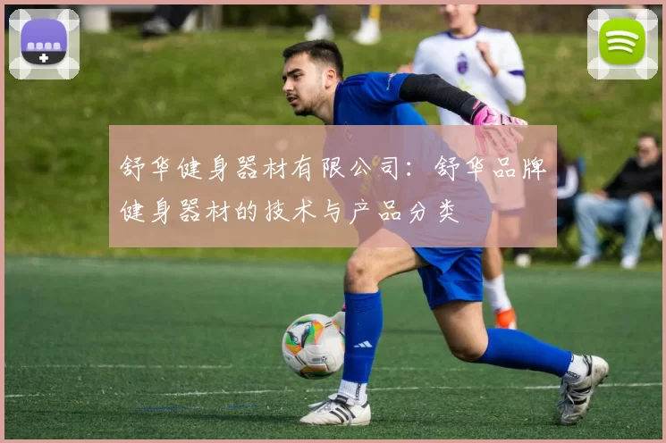 舒华健身器材有限公司：舒华品牌健身器材的技术与产品分类
