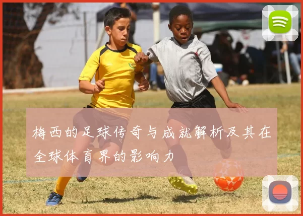 梅西的足球传奇与成就解析及其在全球体育界的影响力