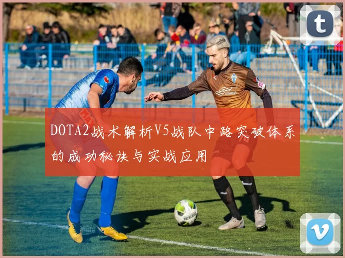 DOTA2战术解析V5战队中路突破体系的成功秘诀与实战应用