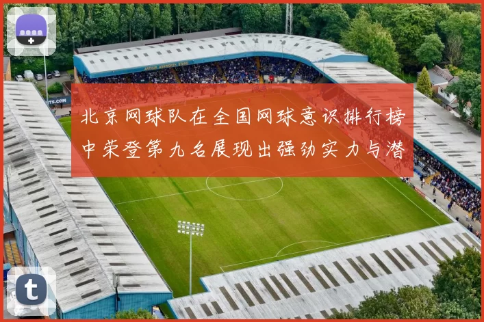北京网球队在全国网球意识排行榜中荣登第九名展现出强劲实力与潜力