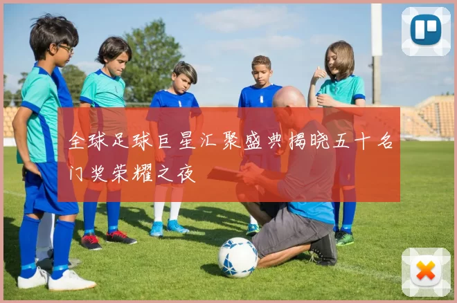 全球足球巨星汇聚盛典揭晓五十名门奖荣耀之夜