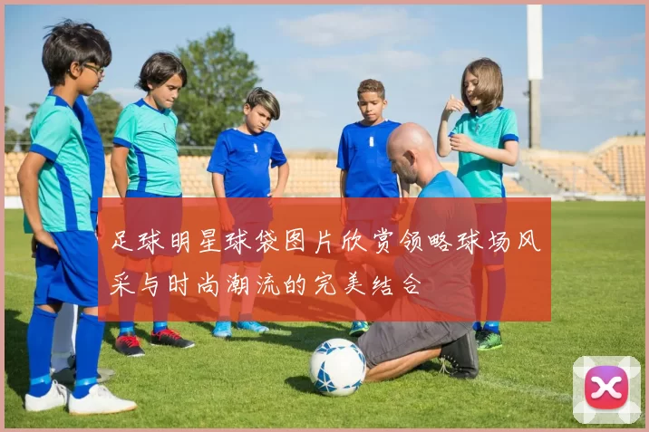 足球明星球袋图片欣赏领略球场风采与时尚潮流的完美结合