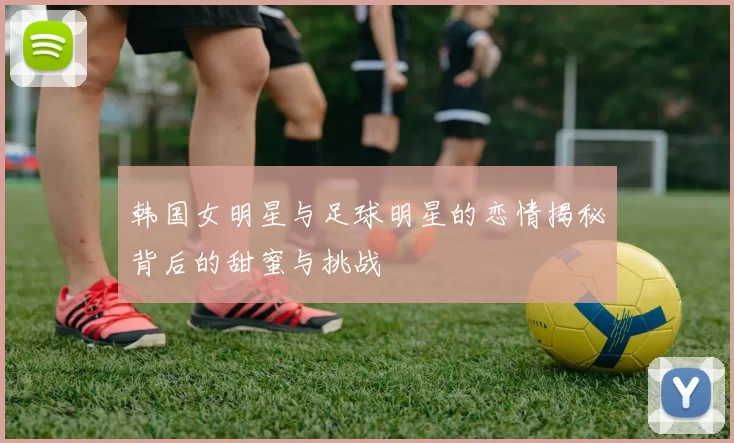 韩国女明星与足球明星的恋情揭秘背后的甜蜜与挑战