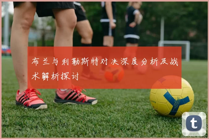 布兰与利勒斯特对决深度分析及战术解析探讨