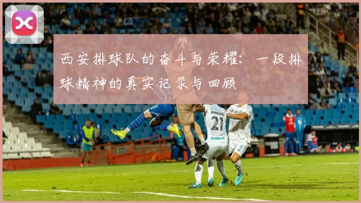 西安排球队的奋斗与荣耀：一段排球精神的真实记录与回顾