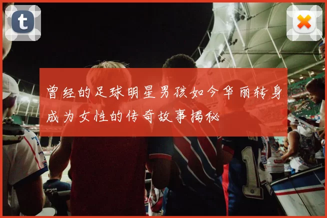 曾经的足球明星男孩如今华丽转身成为女性的传奇故事揭秘