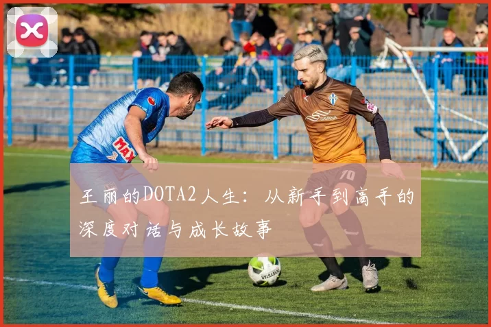 王丽的DOTA2人生：从新手到高手的深度对话与成长故事