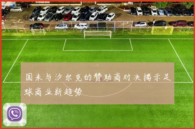国米与沙尔克的赞助商对决揭示足球商业新趋势