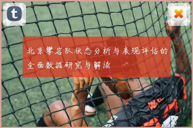 北京攀岩队状态分析与表现评估的全面数据研究与解读