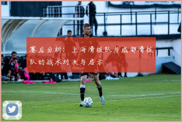 赛后分析：上海滑板队与成都滑板队的战术对决与启示