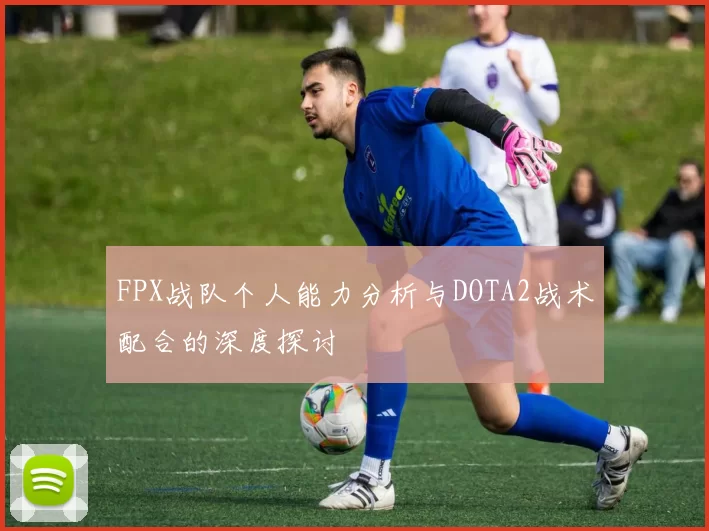 FPX战队个人能力分析与DOTA2战术配合的深度探讨