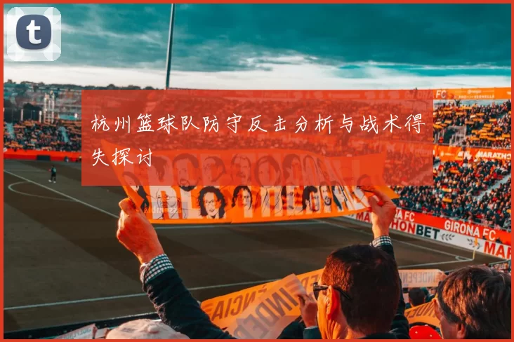 杭州篮球队防守反击分析与战术得失探讨