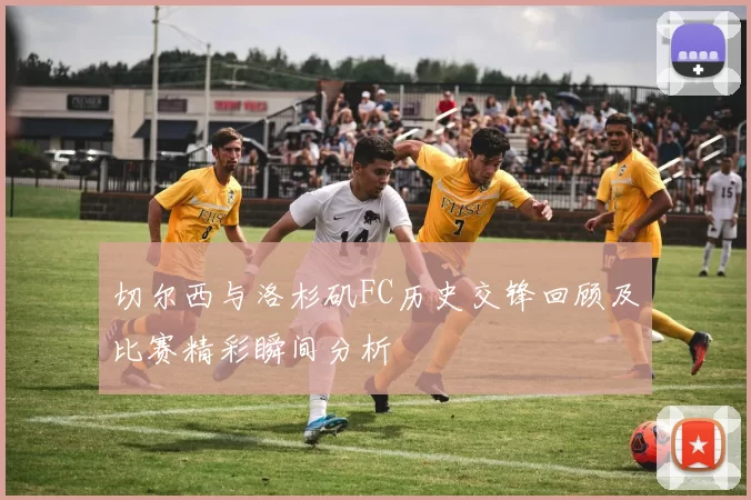 切尔西与洛杉矶FC历史交锋回顾及比赛精彩瞬间分析