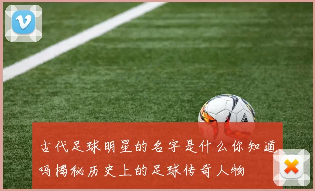 古代足球明星的名字是什么你知道吗揭秘历史上的足球传奇人物