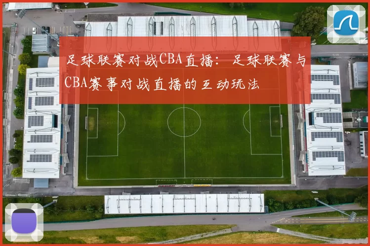 足球联赛对战CBA直播：足球联赛与CBA赛事对战直播的互动玩法