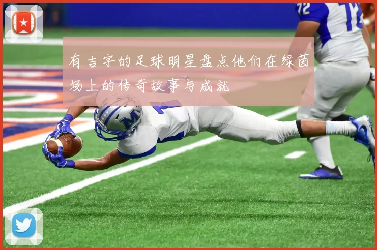 有吉字的足球明星盘点他们在绿茵场上的传奇故事与成就