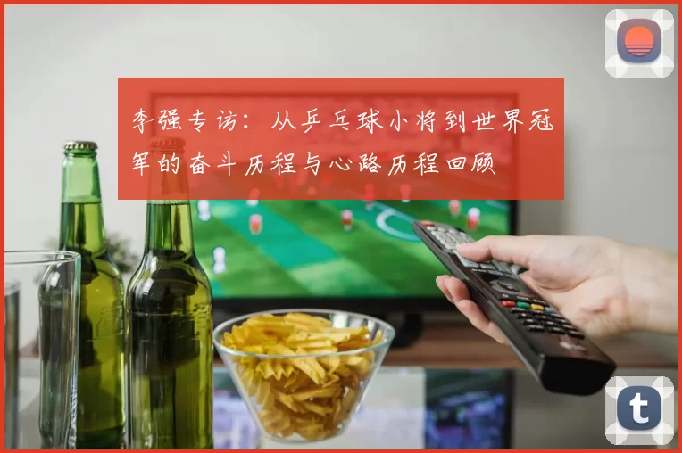 李强专访：从乒乓球小将到世界冠军的奋斗历程与心路历程回顾