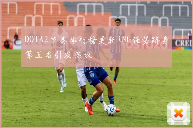 DOTA2节奏排行榜更新RNG强势跻身第五名引发热议